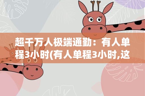 超千万人极端通勤：有人单程3小时(有人单程3小时,这些上班族到底在经历什么)