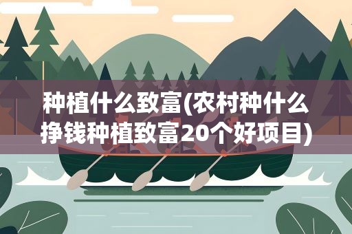 种植什么致富(农村种什么挣钱种植致富20个好项目)
