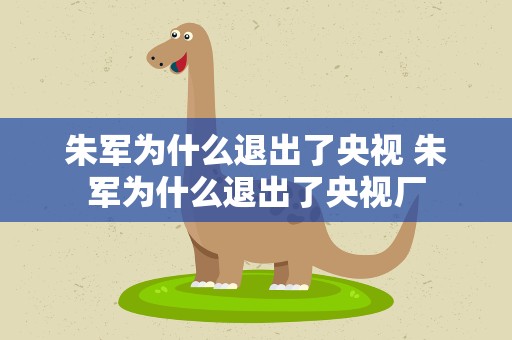 朱军为什么退出了央视 朱军为什么退出了央视厂