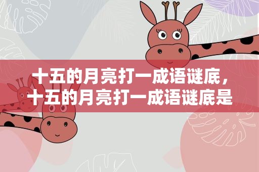 十五的月亮打一成语谜底，十五的月亮打一成语谜底是