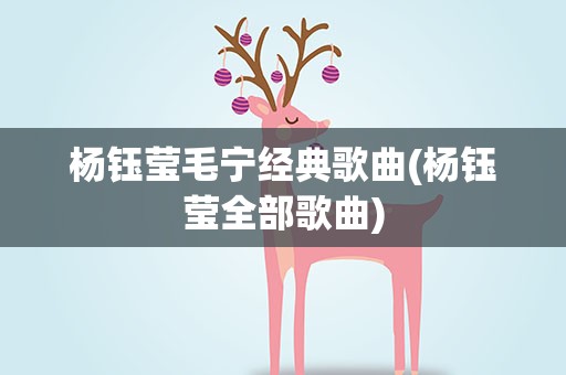 杨钰莹毛宁经典歌曲(杨钰莹全部歌曲)