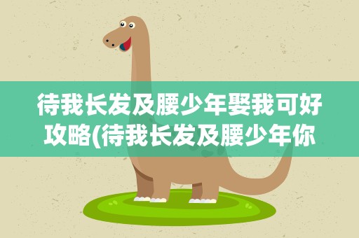待我长发及腰少年娶我可好攻略(待我长发及腰少年你娶我可好攻略)