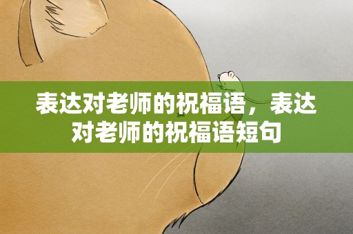表达对老师的祝福语，表达对老师的祝福语短句