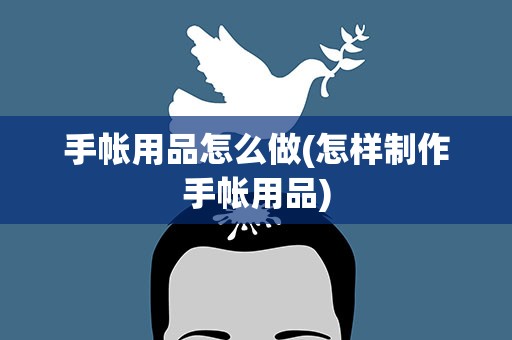 手帐用品怎么做(怎样制作手帐用品)