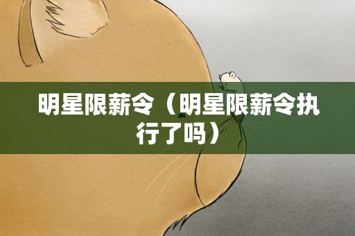 明星限薪令（明星限薪令执行了吗）