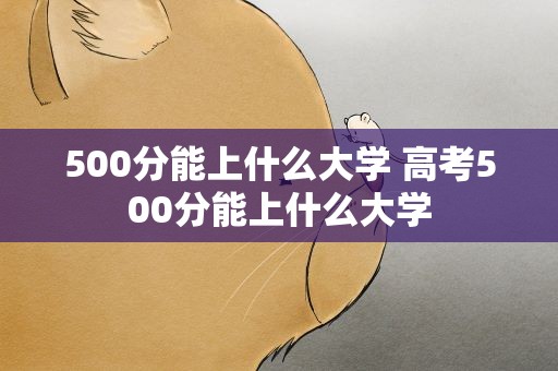 500分能上什么大学 高考500分能上什么大学