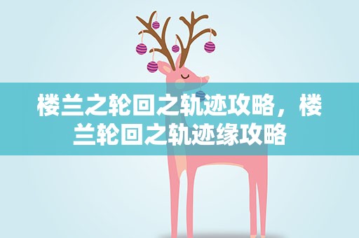 楼兰之轮回之轨迹攻略，楼兰轮回之轨迹缘攻略
