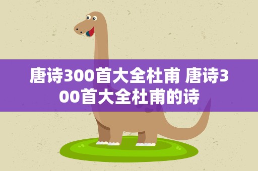 唐诗300首大全杜甫 唐诗300首大全杜甫的诗