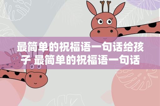 最简单的祝福语一句话给孩子 最简单的祝福语一句话给孩子的话