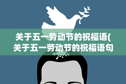 关于五一劳动节的祝福语(关于五一劳动节的祝福语句)