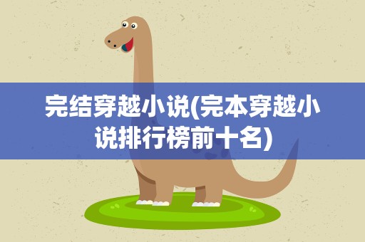 完结穿越小说(完本穿越小说排行榜前十名)