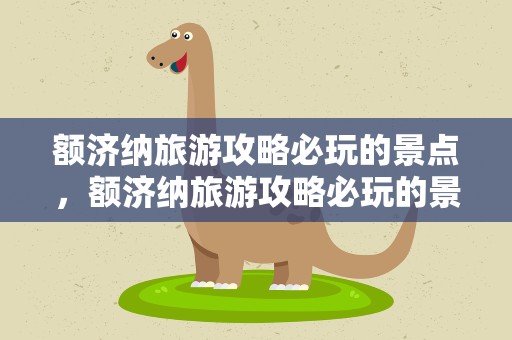 额济纳旅游攻略必玩的景点，额济纳旅游攻略必玩的景点是