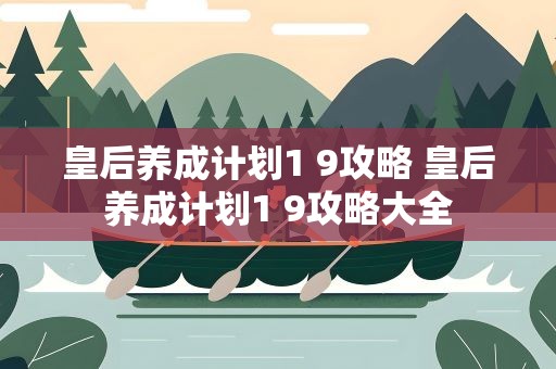 皇后养成计划1 9攻略 皇后养成计划1 9攻略大全