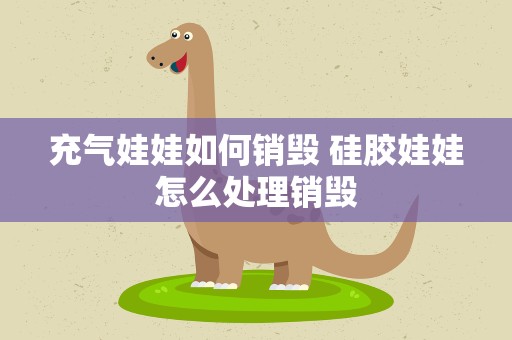 充气娃娃如何销毁 硅胶娃娃怎么处理销毁