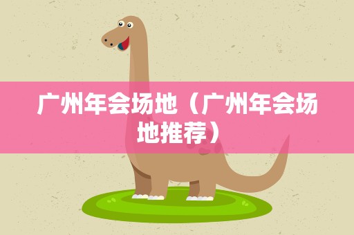 广州年会场地（广州年会场地推荐）