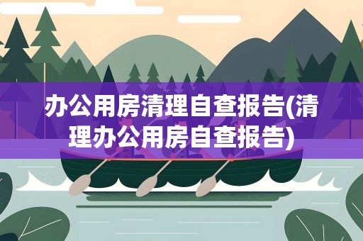 办公用房清理自查报告(清理办公用房自查报告)