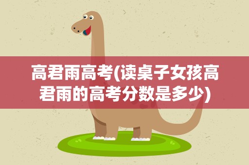 高君雨高考(读桌子女孩高君雨的高考分数是多少)