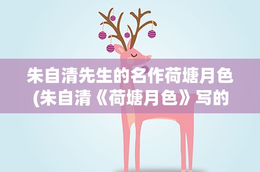 朱自清先生的名作荷塘月色(朱自清《荷塘月色》写的是什么)