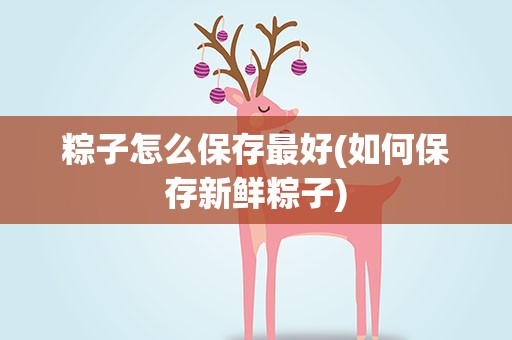 粽子怎么保存最好(如何保存新鲜粽子)