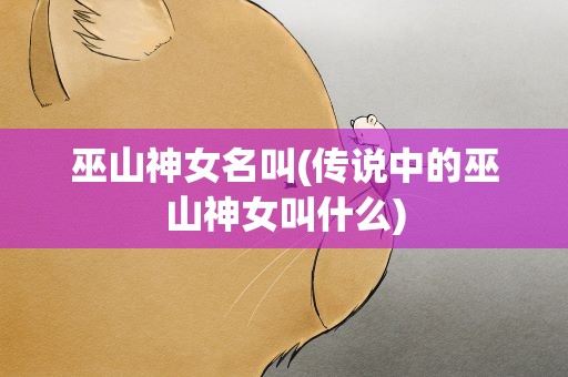 巫山神女名叫(传说中的巫山神女叫什么)