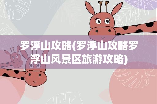 罗浮山攻略(罗浮山攻略罗浮山风景区旅游攻略)
