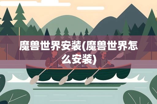 魔兽世界安装(魔兽世界怎么安装)