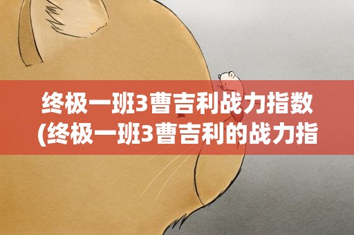 终极一班3曹吉利战力指数(终极一班3曹吉利的战力指数有多少)