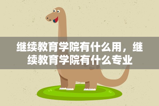 继续教育学院有什么用，继续教育学院有什么专业