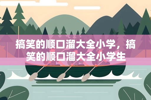 搞笑的顺口溜大全小学，搞笑的顺口溜大全小学生