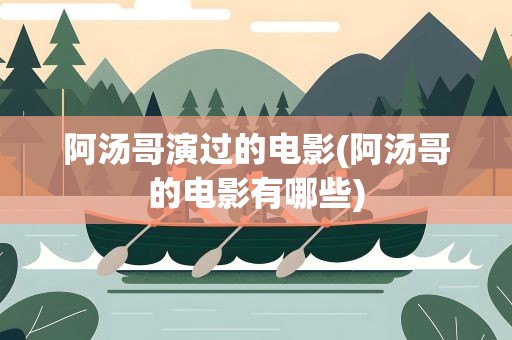 阿汤哥演过的电影(阿汤哥的电影有哪些)