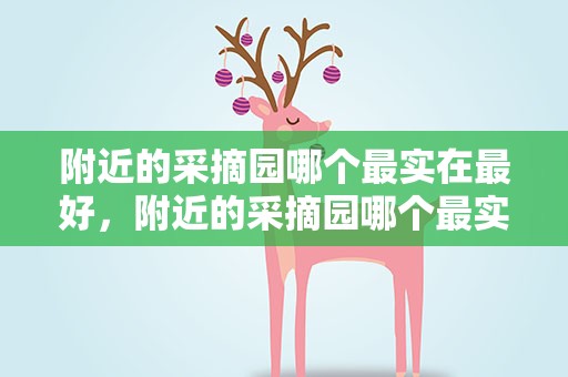 附近的采摘园哪个最实在最好，附近的采摘园哪个最实在最好看
