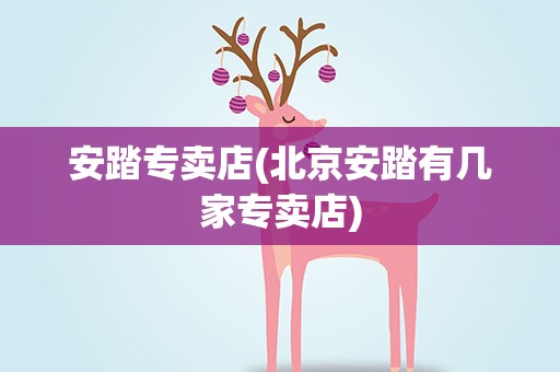 安踏专卖店(北京安踏有几家专卖店)