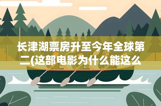 长津湖票房升至今年全球第二(这部电影为什么能这么火)