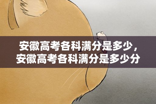 安徽高考各科满分是多少，安徽高考各科满分是多少分
