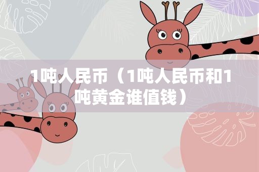 1吨人民币（1吨人民币和1吨黄金谁值钱）