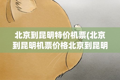 北京到昆明特价机票(北京到昆明机票价格北京到昆明机票价格表)