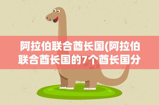 阿拉伯联合酋长国(阿拉伯联合酋长国的7个酋长国分别是哪7个)