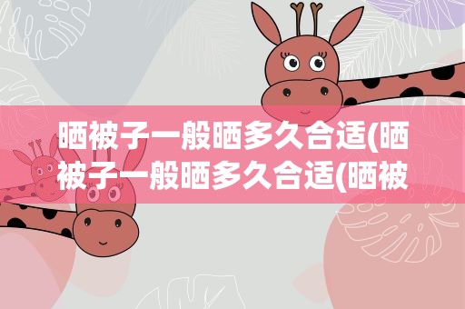 晒被子一般晒多久合适(晒被子一般晒多久合适(晒被子一般晒多久更合适))