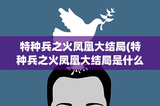 特种兵之火凤凰大结局(特种兵之火凤凰大结局是什么)