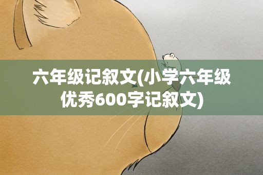 六年级记叙文(小学六年级优秀600字记叙文)