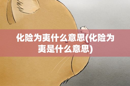 化险为夷什么意思(化险为夷是什么意思)