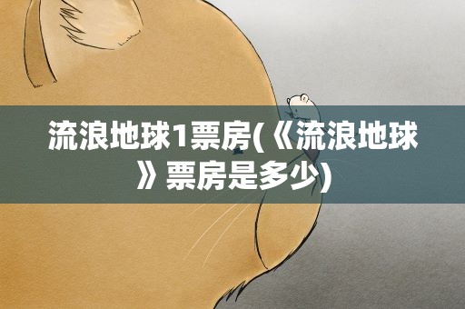 流浪地球1票房(《流浪地球》票房是多少)