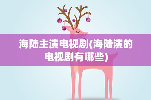海陆主演电视剧(海陆演的电视剧有哪些)