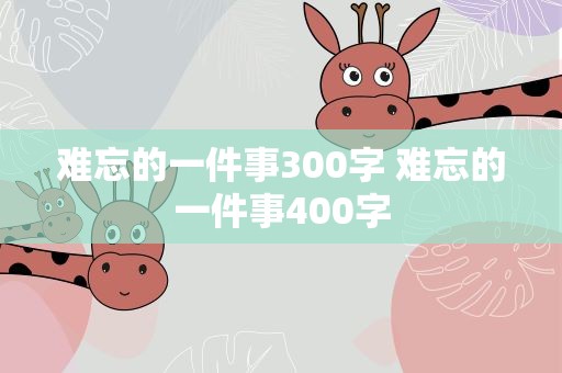 难忘的一件事300字 难忘的一件事400字