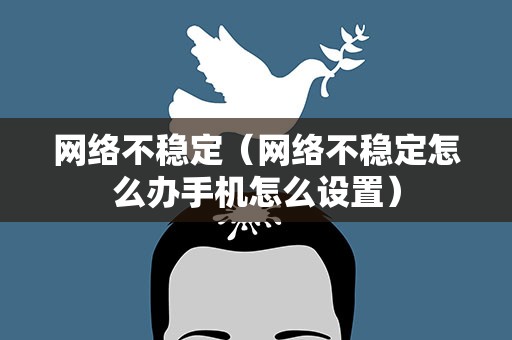 网络不稳定（网络不稳定怎么办手机怎么设置）