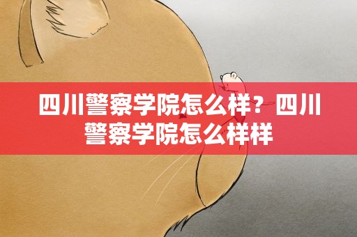 四川警察学院怎么样？四川警察学院怎么样样