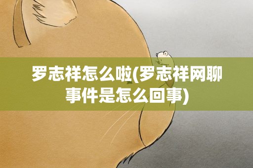 罗志祥怎么啦(罗志祥网聊事件是怎么回事)