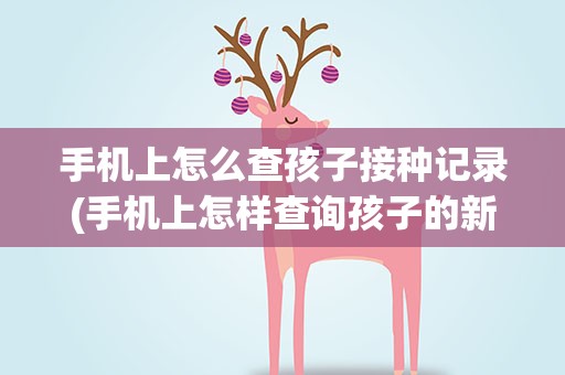 手机上怎么查孩子接种记录(手机上怎样查询孩子的新冠疫苗接种)