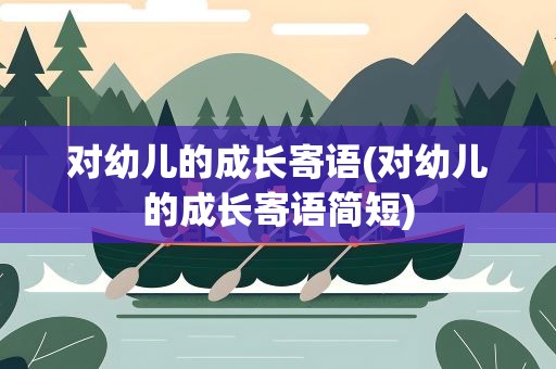 对幼儿的成长寄语(对幼儿的成长寄语简短)