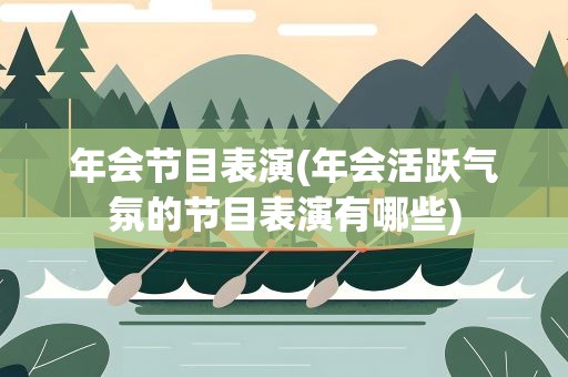 年会节目表演(年会活跃气氛的节目表演有哪些)